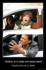 - Moterie, ar tu kada nors teises laikei? - - Daugiau kartų nei tu, debile!