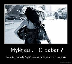 -Mylėjau . - O dabar ? - -Nemyliu , nes žodis ''myliu'' nenusakytų to jausmo kurį tau jaučiu