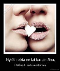  Mylėti reikia ne tai kas amžina, -  o tai kas du kartus nesikartoja.