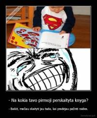 - Na kokia tavo pirmoji perskaityta knyga? - - Baikit, mečiau skaityti jau tada, kai pradėjau pažinti raides.