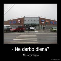 - Ne darbo diena? - - Ne, negirdėjau.
