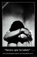 - "Nenoriu apie tai kalbėti" - ... - frazė, kurią dažniausiai sakome, kai iš tiesų kalbėti norime... 