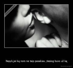   - Nepyk,jei ką nors ne taip pasakiau ,tiesiog buvo už ką