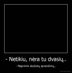 - Netikiu, nėra tu dvasių.. - - Nepriimk skubotų sprendimų..