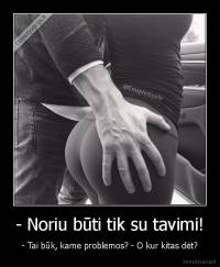 - Noriu būti tik su tavimi! - - Tai būk, kame problemos? - O kur kitas dėt?