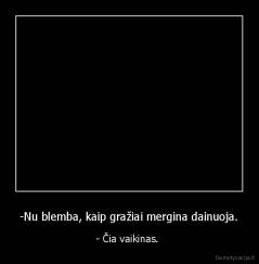 -Nu blemba, kaip gražiai mergina dainuoja. - - Čia vaikinas. 