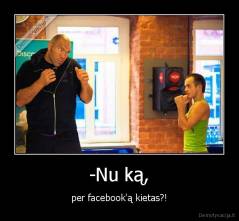 -Nu ką, - per facebook'ą kietas?!