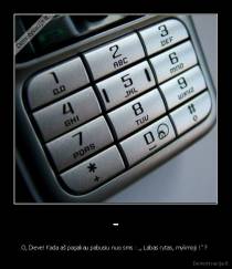 - - O, Dieve! Kada aš pagaliau pabusiu nuo sms : ,, Labas rytas, mylimoji !" ? 