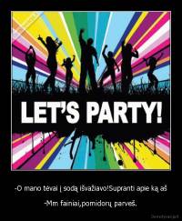 -O mano tėvai į sodą išvažiavo!Supranti apie ką aš - -Mm fainiai,pomidorų parveš.