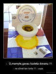    :  O,mamyte,gavau tuoleta dovanu !!! -  : ne sūneli ten torta !!! : uups