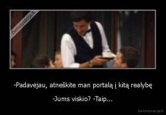 -Padavėjau, atneškite man portalą į kitą realybę - -Jums viskio? -Taip...