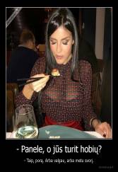 - Panele, o jūs turit hobių? - - Taip, porą. Arba valgau, arba metu svorį.