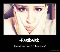 -Pasikeisk! - Kas aš tau toks ? Pokemonas?