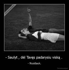 - Saulyt , dėl Tavęs padarysiu viską .  - - Nusišauk.