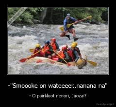 -"Smoooke on wateeeer..nanana na" - - O pairkluot nenori, Juozai?