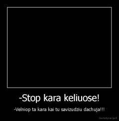-Stop kara keliuose! - -Velniop ta kara kai tu savizudziu dachuja!!!