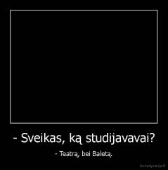- Sveikas, ką studijavavai? - - Teatrą, bei Baletą.