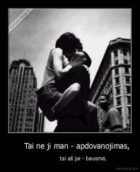       Tai ne ji man - apdovanojimas, -                 tai aš jai - bausmė.