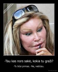 -Tau kas nors sakė, kokia tu graži? - -Tu būsi pirmas. -Ne, nebūsiu.