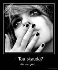 - Tau skauda? - - Ne man gera.....