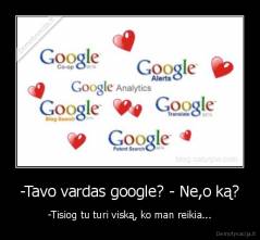 -Tavo vardas google? - Ne,o ką? - -Tisiog tu turi viską, ko man reikia...