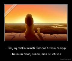 - Tėti, ką reiškia laimėti Europos futbolo čempą? - - Ne mum žinoti, sūnau, mes iš Lietuvos.