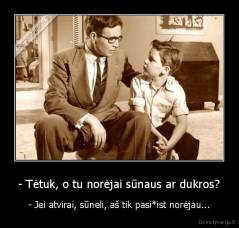 - Tėtuk, o tu norėjai sūnaus ar dukros? - - Jei atvirai, sūneli, aš tik pasi*ist norėjau...