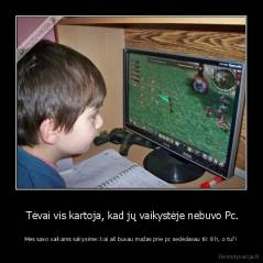  Tėvai vis kartoja, kad jų vaikystėje nebuvo Pc. - Mes savo vaikams sakysime: kai aš buvau mažas prie pc sedėdavau tik 8 h, o tu?!