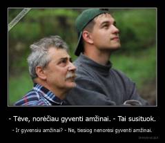 - Tėve, norėčiau gyventi amžinai. - Tai susituok. - - Ir gyvensiu amžinai? - Ne, tiesiog nenorėsi gyventi amžinai.