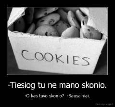 -Tiesiog tu ne mano skonio. - -O kas tavo skonio?  -Sausainiai.
