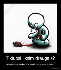  Tikiuosi liksim draugais?  - Tai tas pats, kas pasakyti "Šuo numirė, bet gal galim jį pasilikt?"