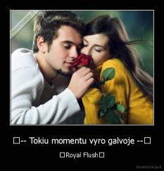 ↓-- Tokiu momentu vyro galvoje --↓ - ♣Royal Flush♣