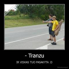- Tranzu - IR VISKAS TUO PASAKYTA :D
