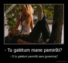 - Tu galėtum mane pamiršti?  - - O tu galėtum pamiršti savo gyvenimą?