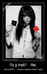 -Tu jį myli?   -Ne.  -  -Bet kodėl???   -Tiesiog nusibodo mylėti "nieką".