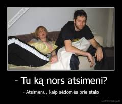 - Tu ką nors atsimeni? - - Atsimenu, kaip sėdomės prie stalo