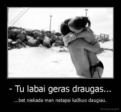 - Tu labai geras draugas... - ...bet niekada man netapsi kažkuo daugiau.