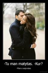 -Tu man matytas. -Kur?  - -Mano svajonėse.