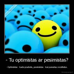- Tu optimistas ar pesimistas? - - Optimistas - kada pradedu, pesimistas - kai pamatau rezultatus.