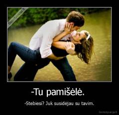 -Tu pamišėlė.  - -Stebiesi? Juk susidėjau su tavim.