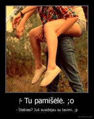 ‎- Tu pamišėlė. ;o - - Stebiesi? Juk susidėjau su tavimi. ;p