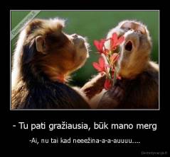- Tu pati gražiausia, būk mano merg - -Ai, nu tai kad neeežina-a-a-auuuu....