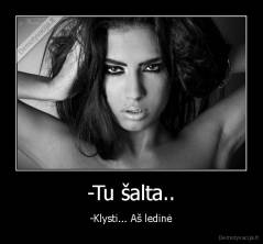 -Tu šalta.. - -Klysti... Aš ledinė