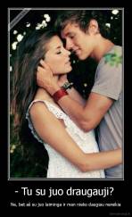 - Tu su juo draugauji?  - Ne, bet aš su juo laiminga ir man nieko daugiau nereikia