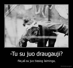 -Tu su juo draugauji? - -Ne,aš su juo tiesiog laiminga.