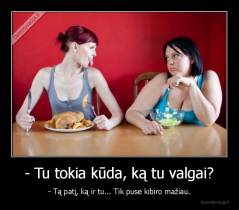 - Tu tokia kūda, ką tu valgai? - - Tą patį, ką ir tu... Tik puse kibiro mažiau.