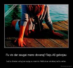 -Tu vis dar saugai mano dovaną?-Taip.-Aš galvojau  - kad tu išmetei viską,kas susiję su manimi.-Meškiukas nekaltas,kad tu asilas.