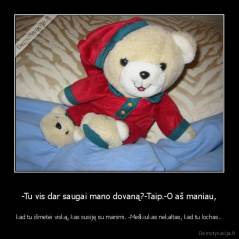 -Tu vis dar saugai mano dovaną?-Taip.-O aš maniau, - kad tu išmetei viską, kas susiję su manimi. -Meškiukas nekaltas, kad tu lochas..