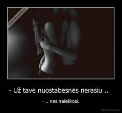 - Už tave nuostabesnės nerasiu ..   - - .. nes neieškosi.