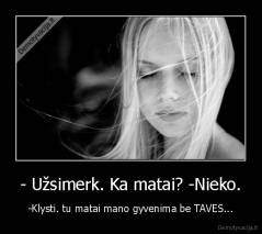 - Užsimerk. Ka matai? -Nieko. - -Klysti. tu matai mano gyvenima be TAVES...